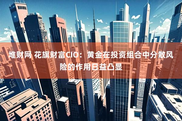 堆财网 花旗财富CIO：黄金在投资组合中分散风险的作用日益凸显