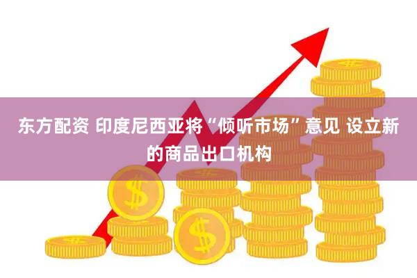 东方配资 印度尼西亚将“倾听市场”意见 设立新的商品出口机构