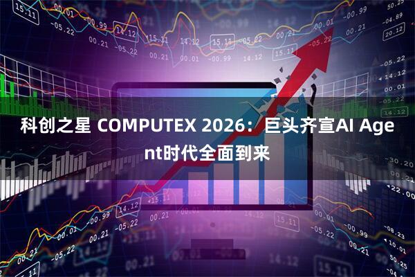 科创之星 COMPUTEX 2026：巨头齐宣AI Agent时代全面到来