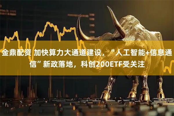 金鼎配资 加快算力大通道建设，“人工智能+信息通信”新政落地，科创200ETF受关注