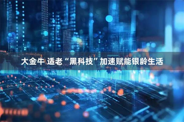 大金牛 适老“黑科技”加速赋能银龄生活