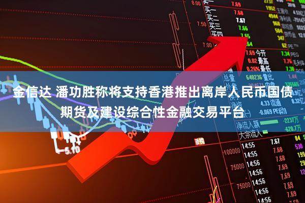 金信达 潘功胜称将支持香港推出离岸人民币国债期货及建设综合性金融交易平台