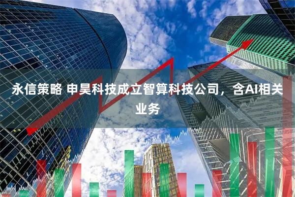 永信策略 申昊科技成立智算科技公司，含AI相关业务