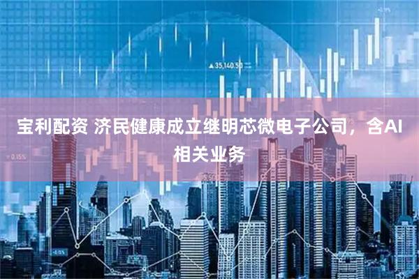 宝利配资 济民健康成立继明芯微电子公司，含AI相关业务