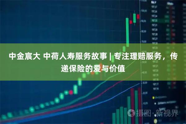 中金宸大 中荷人寿服务故事 | 专注理赔服务,传递保险的爱与价值