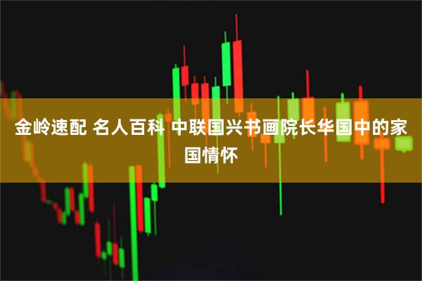 金岭速配 名人百科 中联国兴书画院长华国中的家国情怀