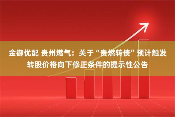 金御优配 贵州燃气：关于“贵燃转债”预计触发转股价格向下修正条件的提示性公告