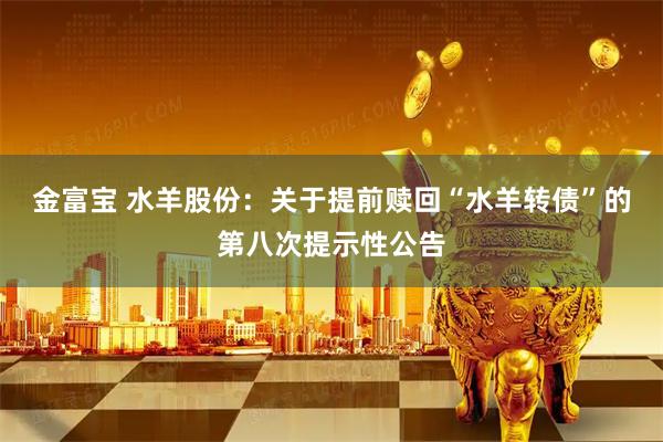 金富宝 水羊股份：关于提前赎回“水羊转债”的第八次提示性公告