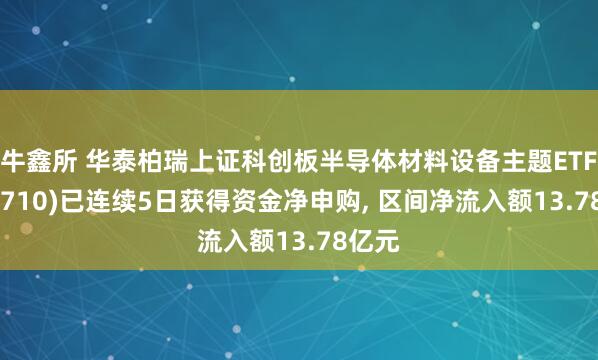 牛鑫所 华泰柏瑞上证科创板半导体材料设备主题ETF(588710)已连续5日获得资金净申购, 区间净流入额13.78亿元