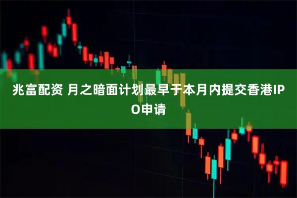 兆富配资 月之暗面计划最早于本月内提交香港IPO申请