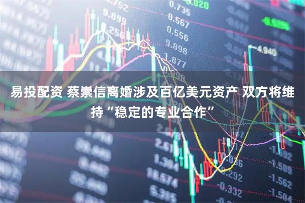 易投配资 蔡崇信离婚涉及百亿美元资产 双方将维持“稳定的专业合作”