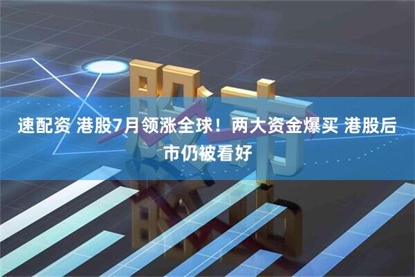 速配资 港股7月领涨全球!两大资金爆买 港股后市仍被看好