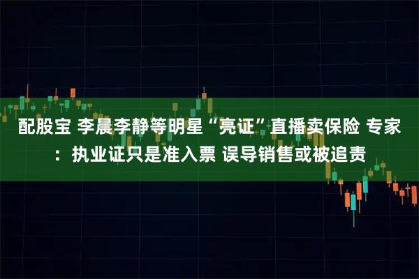 配股宝 李晨李静等明星“亮证”直播卖保险 专家：执业证只是准入票 误导销售或被追责