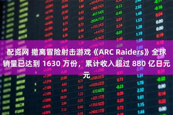 配资网 撤离冒险射击游戏《ARC Raiders》全球销量已达到 1630 万份，累计收入超过 880 亿日元