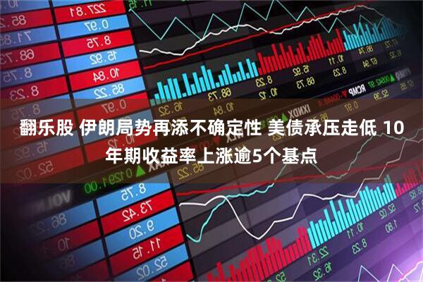 翻乐股 伊朗局势再添不确定性 美债承压走低 10年期收益率上涨逾5个基点